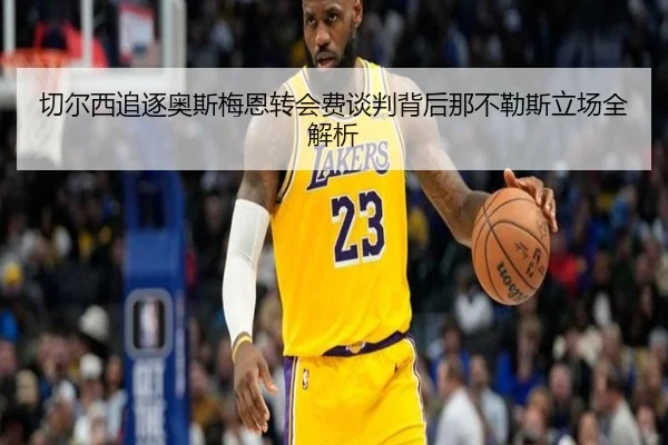 切尔西追逐奥斯梅恩转会费谈判背后那不勒斯立场全解析