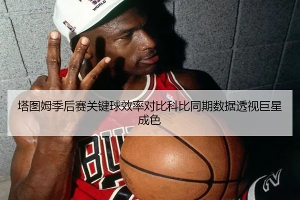 塔图姆季后赛关键球效率对比科比同期数据透视巨星成色
