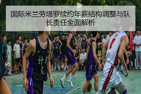 国际米兰劳塔罗续约年薪结构调整与队长责任全面解析