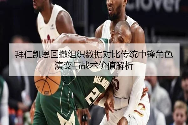 拜仁凯恩回撤组织数据对比传统中锋角色演变与战术价值解析
