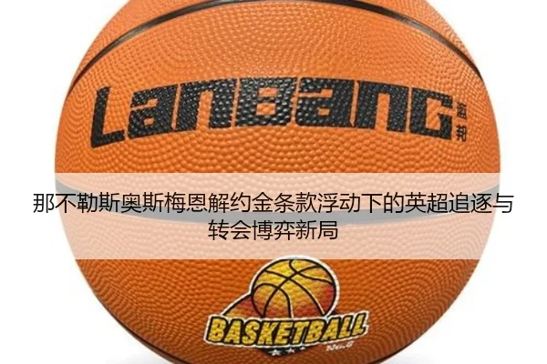 那不勒斯奥斯梅恩解约金条款浮动下的英超追逐与转会博弈新局