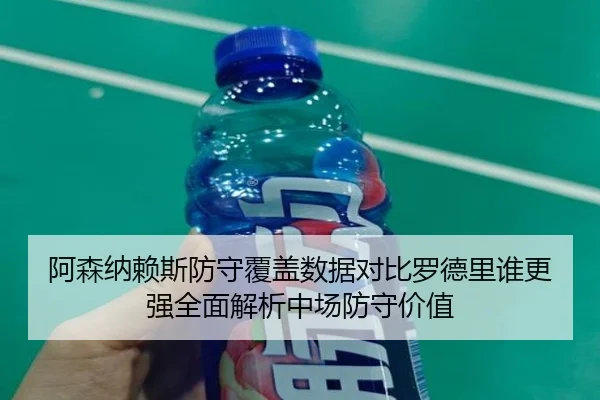 阿森纳赖斯防守覆盖数据对比罗德里谁更强全面解析中场防守价值