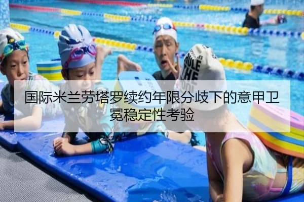 国际米兰劳塔罗续约年限分歧下的意甲卫冕稳定性考验