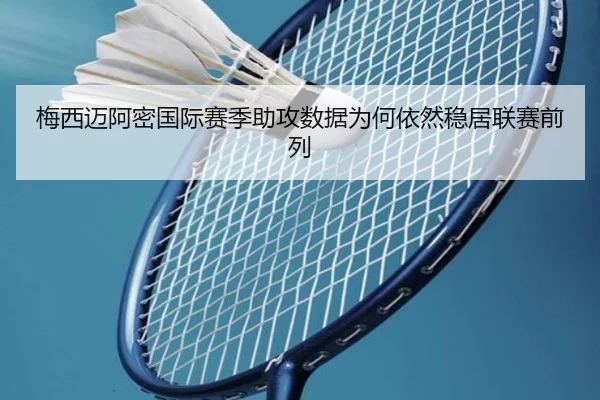梅西迈阿密国际赛季助攻数据为何依然稳居联赛前列