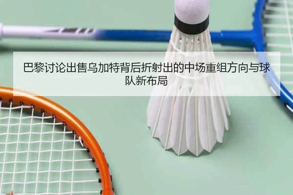 巴黎讨论出售乌加特背后折射出的中场重组方向与球队新布局