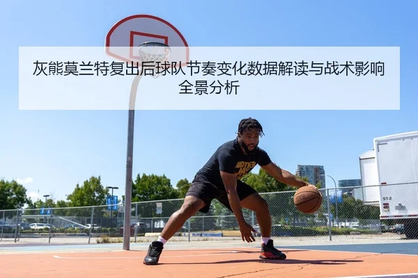 灰熊莫兰特复出后球队节奏变化数据解读与战术影响全景分析