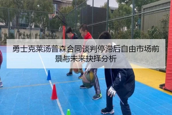 勇士克莱汤普森合同谈判停滞后自由市场前景与未来抉择分析