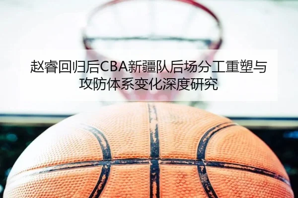 赵睿回归后CBA新疆队后场分工重塑与攻防体系变化深度研究