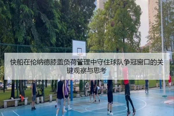 快船在伦纳德膝盖负荷管理中守住球队争冠窗口的关键观察与思考