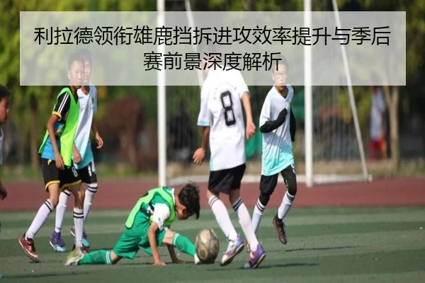 利拉德领衔雄鹿挡拆进攻效率提升与季后赛前景深度解析