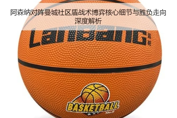 阿森纳对阵曼城社区盾战术博弈核心细节与胜负走向深度解析