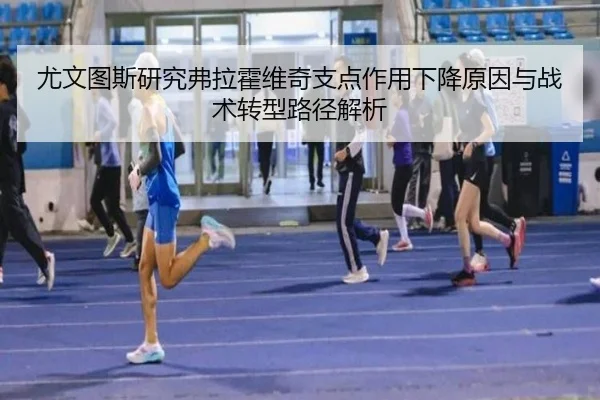 尤文图斯研究弗拉霍维奇支点作用下降原因与战术转型路径解析