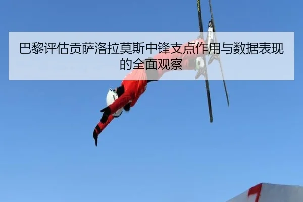 巴黎评估贡萨洛拉莫斯中锋支点作用与数据表现的全面观察