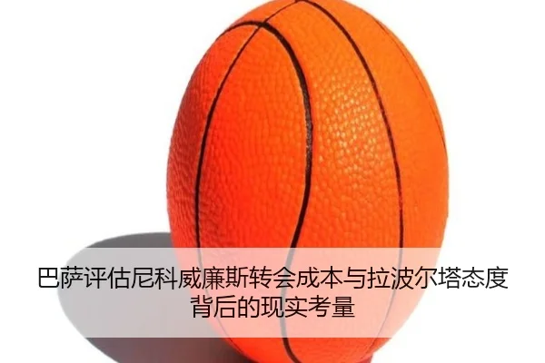 巴萨评估尼科威廉斯转会成本与拉波尔塔态度背后的现实考量