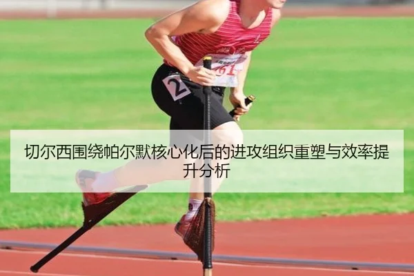 切尔西围绕帕尔默核心化后的进攻组织重塑与效率提升分析