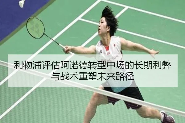 利物浦评估阿诺德转型中场的长期利弊与战术重塑未来路径