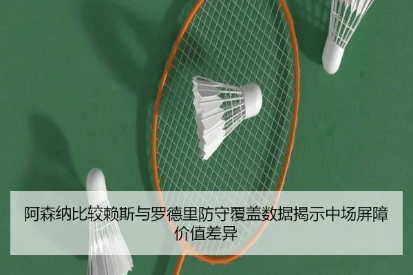 阿森纳比较赖斯与罗德里防守覆盖数据揭示中场屏障价值差异