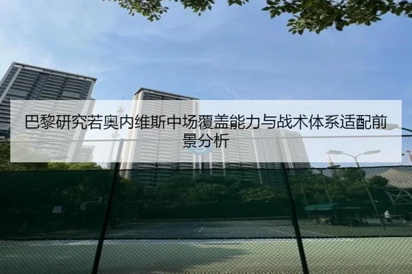 巴黎研究若奥内维斯中场覆盖能力与战术体系适配前景分析
