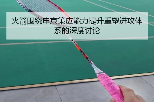 火箭围绕申京策应能力提升重塑进攻体系的深度讨论