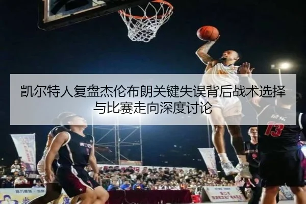 凯尔特人复盘杰伦布朗关键失误背后战术选择与比赛走向深度讨论