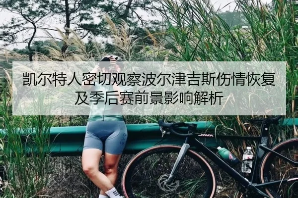 凯尔特人密切观察波尔津吉斯伤情恢复及季后赛前景影响解析