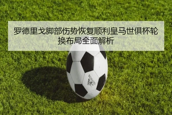 罗德里戈脚部伤势恢复顺利皇马世俱杯轮换布局全面解析