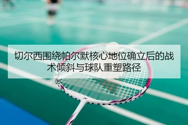 切尔西围绕帕尔默核心地位确立后的战术倾斜与球队重塑路径