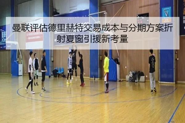曼联评估德里赫特交易成本与分期方案折射夏窗引援新考量