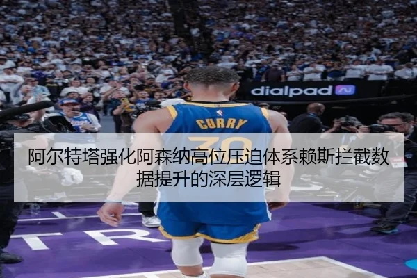 阿尔特塔强化阿森纳高位压迫体系赖斯拦截数据提升的深层逻辑