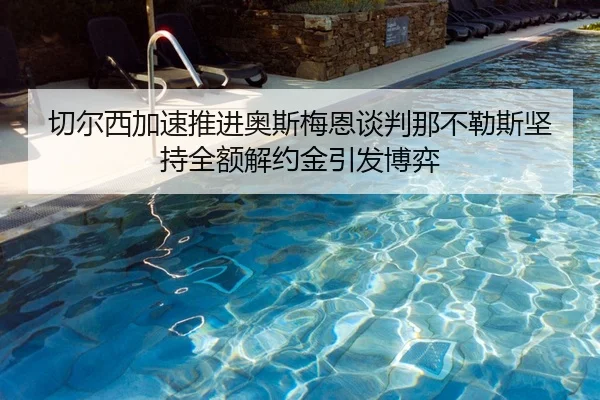 切尔西加速推进奥斯梅恩谈判那不勒斯坚持全额解约金引发博弈