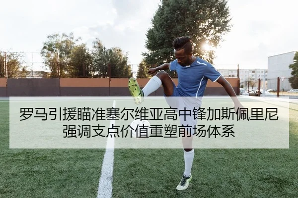 罗马引援瞄准塞尔维亚高中锋加斯佩里尼强调支点价值重塑前场体系