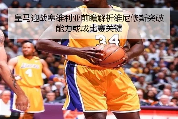 皇马迎战塞维利亚前瞻解析维尼修斯突破能力或成比赛关键