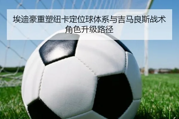 埃迪豪重塑纽卡定位球体系与吉马良斯战术角色升级路径